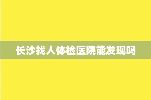 长沙找人体检医院能发现吗