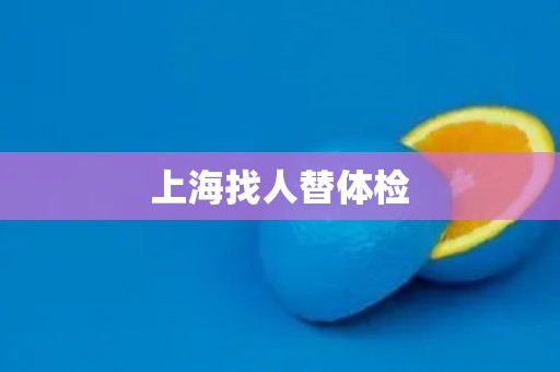 上海找人替体检