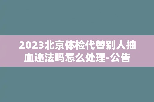 2023北京体检代替别人抽血违法吗怎么处理-公告