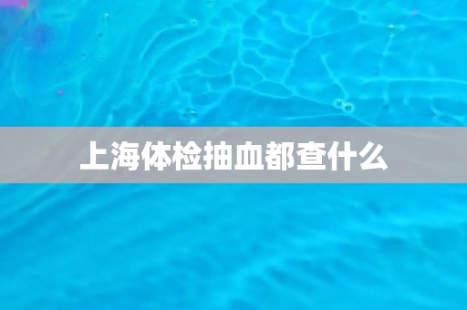 上海体检抽血都查什么