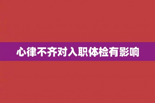 心律不齐对入职体检有影响