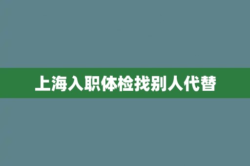 上海入职体检找别人代替