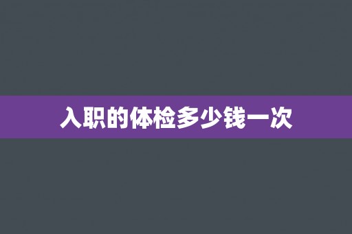 入职的体检多少钱一次