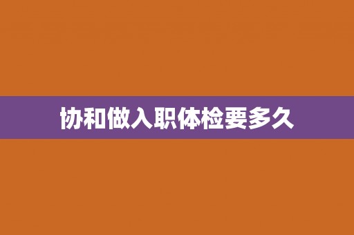协和做入职体检要多久