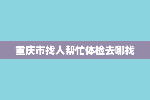 重庆市找人帮忙体检去哪找