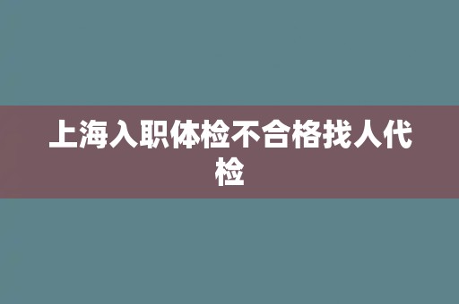 上海入职体检不合格找人代检