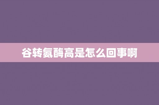 谷转氨酶高是怎么回事啊
