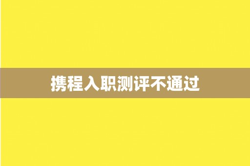 携程入职测评不通过