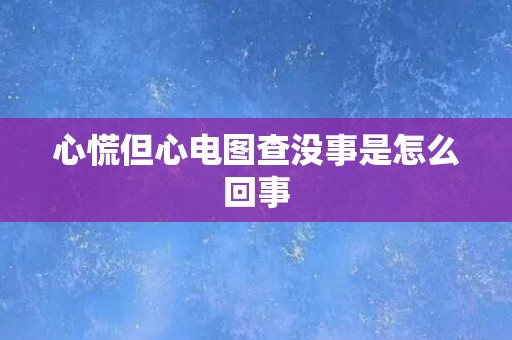 心慌但心电图查没事是怎么回事 心慌但心电图查没事是怎么回事