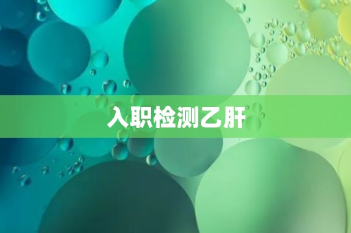 入职检测乙肝 入职检测乙肝
