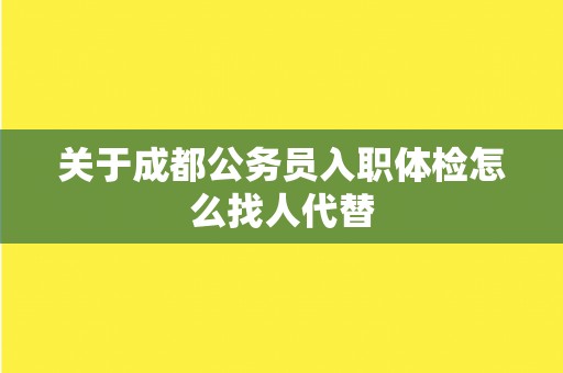 关于成都公务员入职体检怎么找人代替