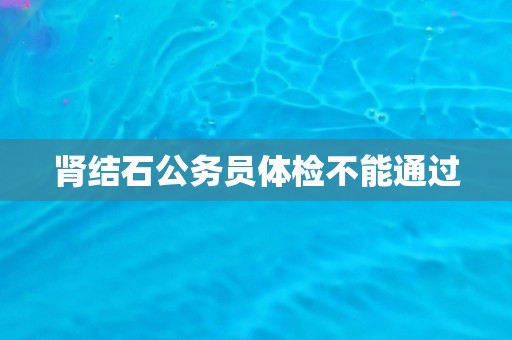 肾结石公务员体检不能通过