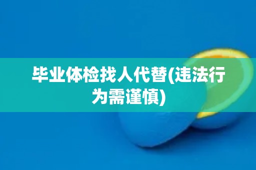 毕业体检找人代替(违法行为需谨慎)