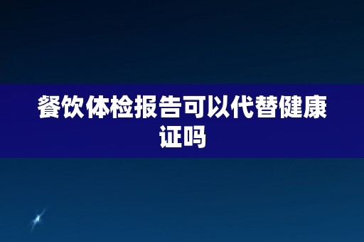 餐饮体检报告可以代替健康证吗