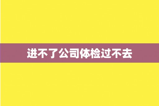 进不了公司体检过不去