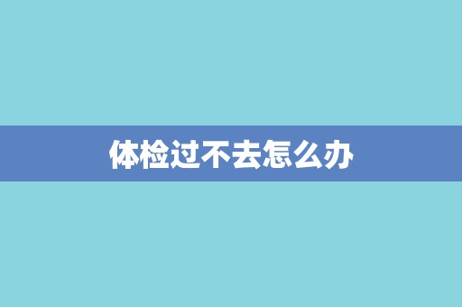 体检过不去怎么办