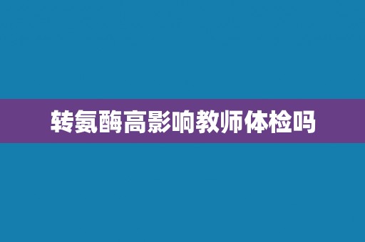 转氨酶高影响教师体检吗