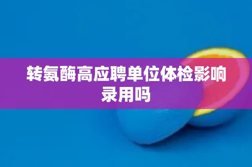 转氨酶高应聘单位体检影响录用吗