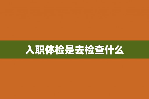 入职体检是去检查什么