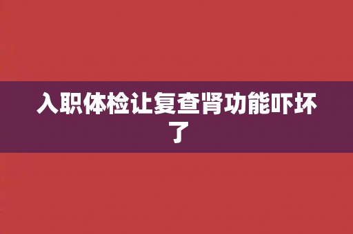 入职体检让复查肾功能吓坏了
