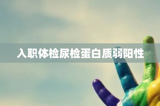 入职体检尿检蛋白质弱阳性