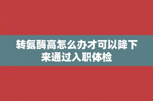 转氨酶高怎么办才可以降下来通过入职体检