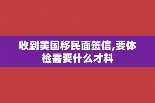 收到美国移民面签信,要体检需要什么才料