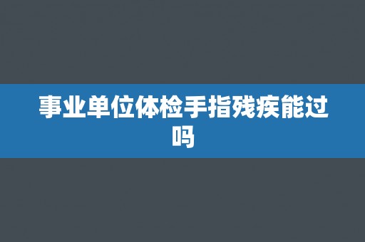 事业单位体检手指残疾能过吗