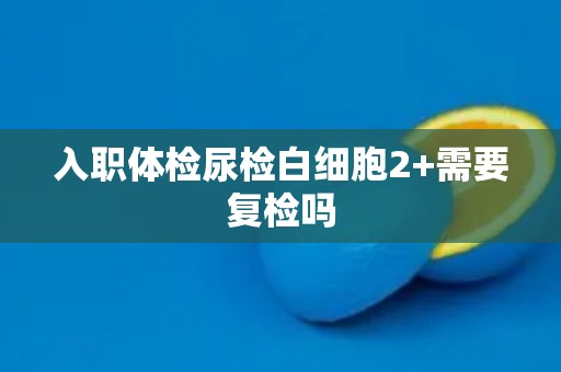 入职体检尿检白细胞2+需要复检吗
