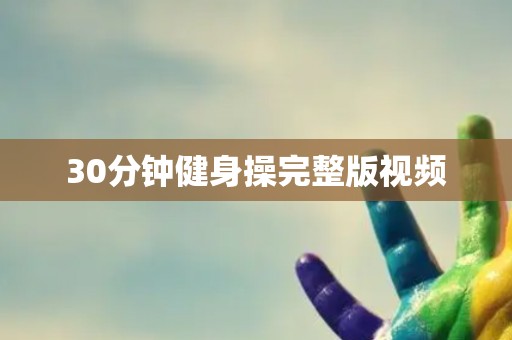 30分钟健身操完整版视频