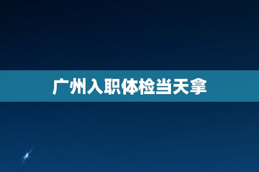 广州入职体检当天拿