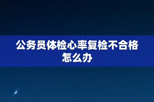 公务员体检心率复检不合格怎么办