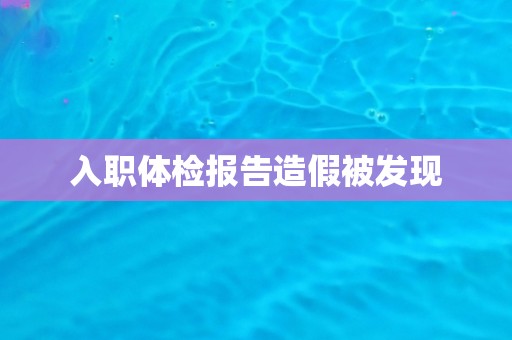 入职体检报告造假被发现