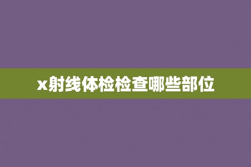 x射线体检检查哪些部位