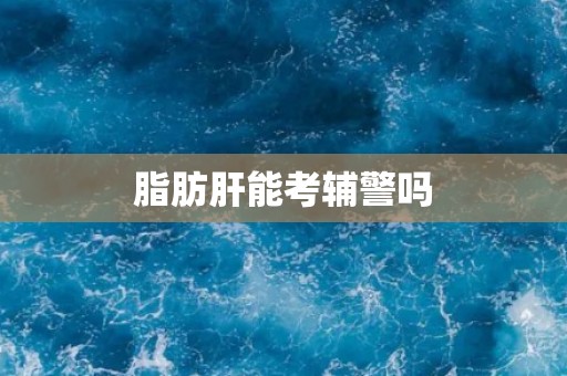 脂肪肝能考辅警吗