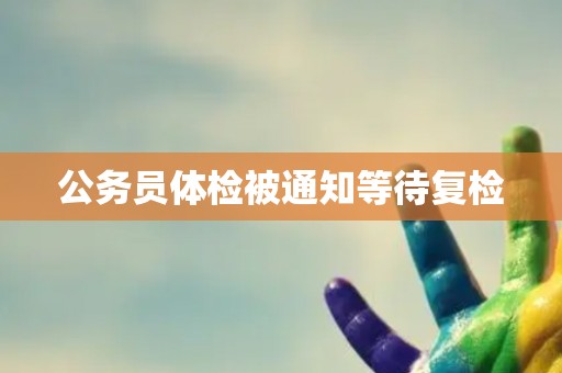 公务员体检被通知等待复检