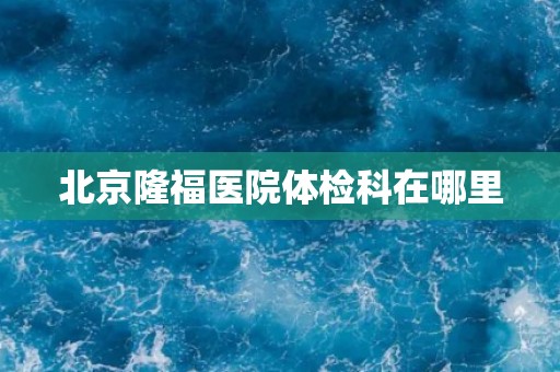 北京隆福医院体检科在哪里