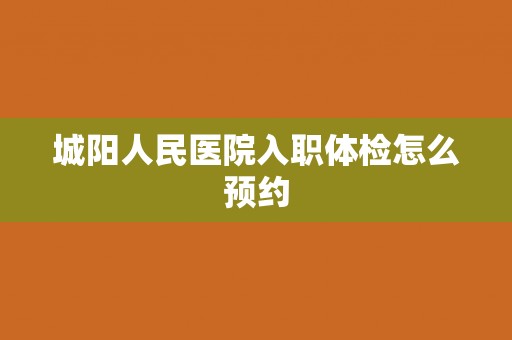 城阳人民医院入职体检怎么预约