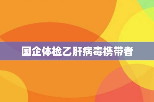 国企体检乙肝病毒携带者