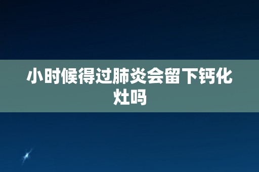 小时候得过肺炎会留下钙化灶吗