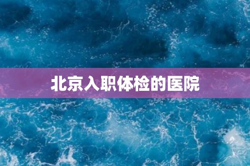 北京入职体检的医院