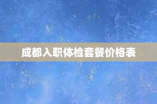 成都入职体检套餐价格表