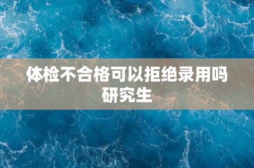 体检不合格可以拒绝录用吗研究生