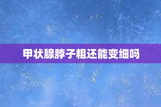 甲状腺脖子粗还能变细吗