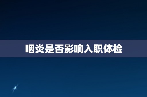 咽炎是否影响入职体检