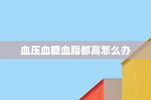 血压血糖血脂都高怎么办 血压血糖血脂都高怎么办