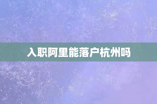 入职阿里能落户杭州吗 入职阿里能落户杭州吗