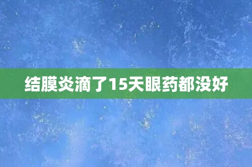 结膜炎滴了15天眼药都没好