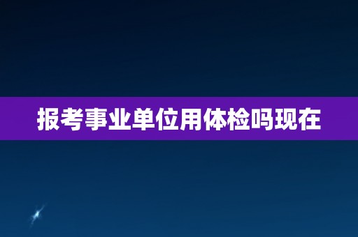 报考事业单位用体检吗现在