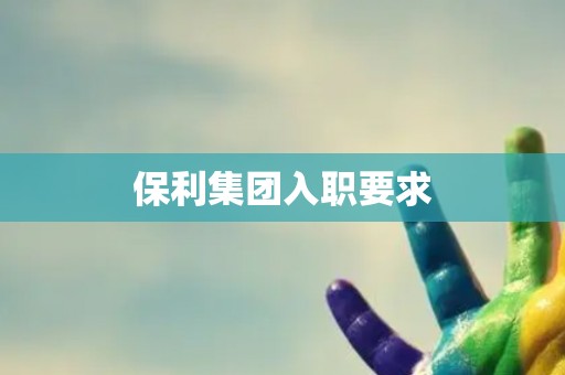 保利集团入职要求